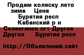 Продам коляску лето-зима  › Цена ­ 4 500 - Бурятия респ., Кабанский р-н, Селенгинск пгт Другое » Другое   . Бурятия респ.